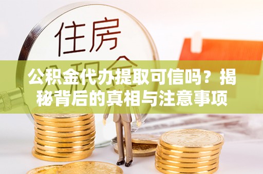 峰峰矿区公积金代办提取可信吗？揭秘背后的真相与注意事项