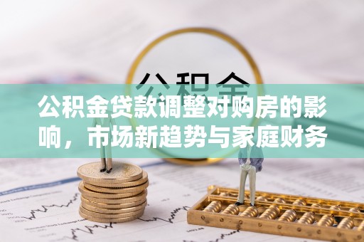 峰峰矿区公积金贷款调整对购房的影响，市场新趋势与家庭财务规划