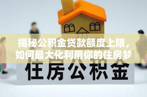 峰峰矿区揭秘公积金贷款额度上限，如何最大化利用你的住房梦想资金？