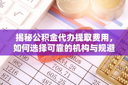 峰峰矿区揭秘公积金代办提取费用，如何选择可靠的机构与规避潜在风险