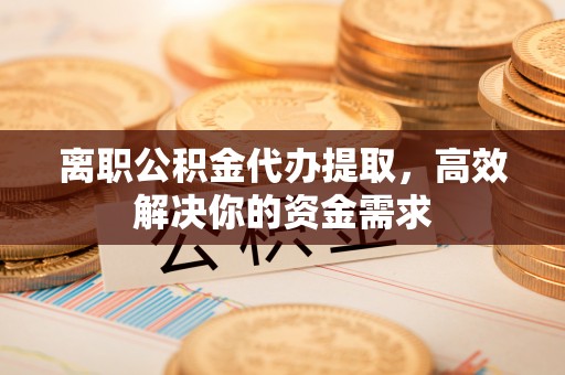峰峰矿区离职公积金代办提取，高效解决你的资金需求