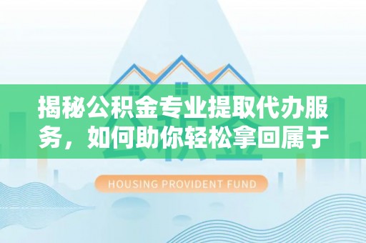 峰峰矿区揭秘公积金专业提取代办服务，如何助你轻松拿回属于你的资金