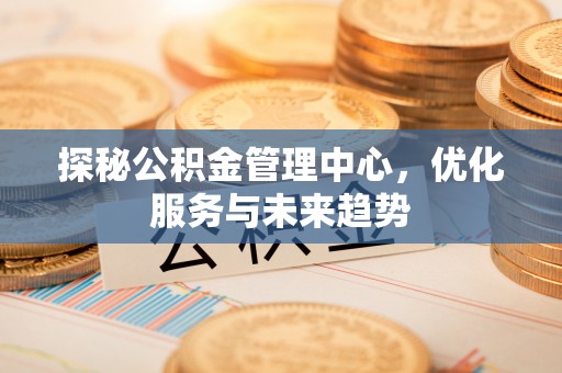 峰峰矿区探秘公积金管理中心，优化服务与未来趋势