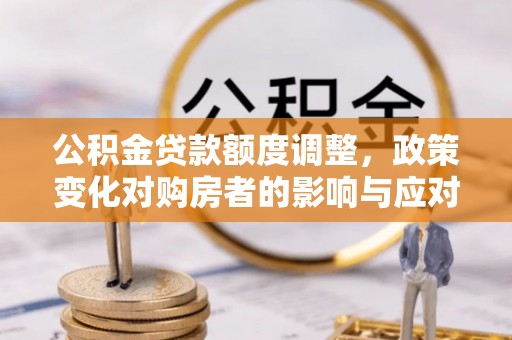 峰峰矿区公积金贷款额度调整，政策变化对购房者的影响与应对策略