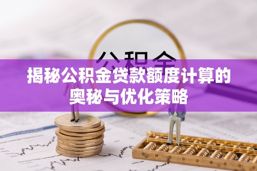峰峰矿区揭秘公积金贷款额度计算的奥秘与优化策略