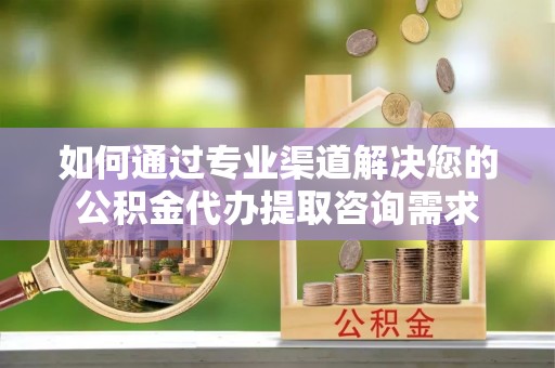 峰峰矿区如何通过专业渠道解决您的公积金代办提取咨询需求