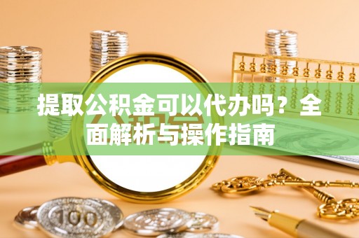 峰峰矿区提取公积金可以代办吗？全面解析与操作指南
