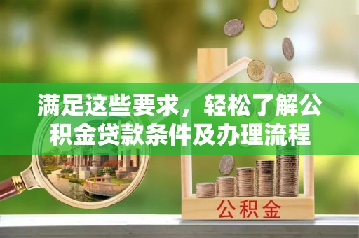 峰峰矿区满足这些要求，轻松了解公积金贷款条件及办理流程