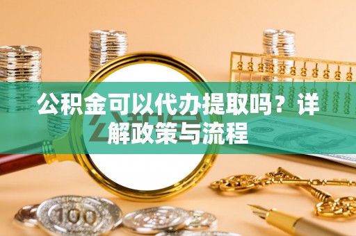 峰峰矿区公积金可以代办提取吗？详解政策与流程