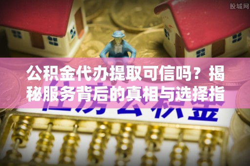 峰峰矿区公积金代办提取可信吗？揭秘服务背后的真相与选择指南