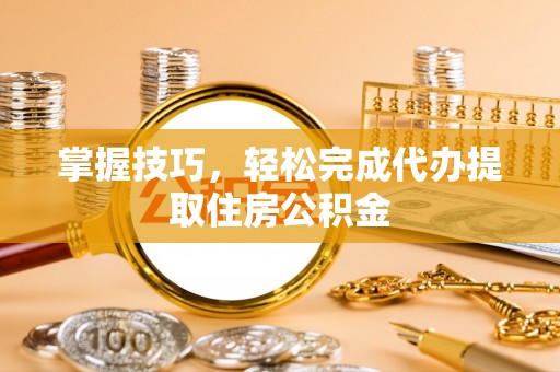 峰峰矿区掌握技巧，轻松完成代办提取住房公积金