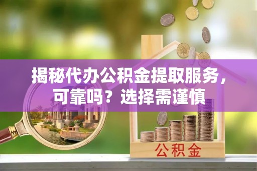 峰峰矿区揭秘代办公积金提取服务，可靠吗？选择需谨慎