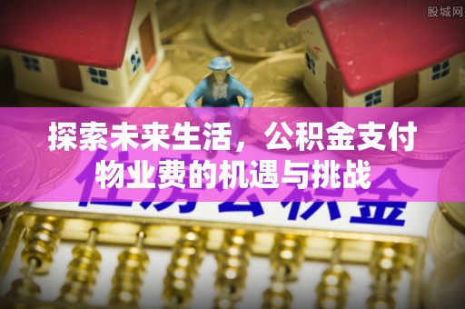 峰峰矿区探索未来生活，公积金支付物业费的机遇与挑战