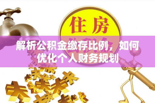 峰峰矿区解析公积金缴存比例，如何优化个人财务规划