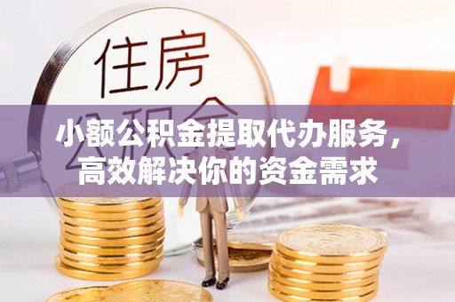 峰峰矿区小额公积金提取代办服务，高效解决你的资金需求