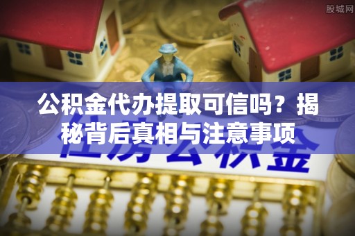 峰峰矿区公积金代办提取可信吗？揭秘背后真相与注意事项