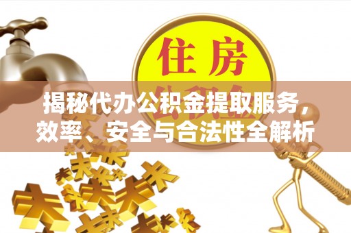 峰峰矿区揭秘代办公积金提取服务，效率、安全与合法性全解析