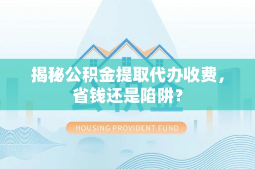 峰峰矿区揭秘公积金提取代办收费，省钱还是陷阱？