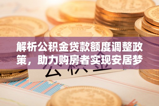 峰峰矿区解析公积金贷款额度调整政策，助力购房者实现安居梦想