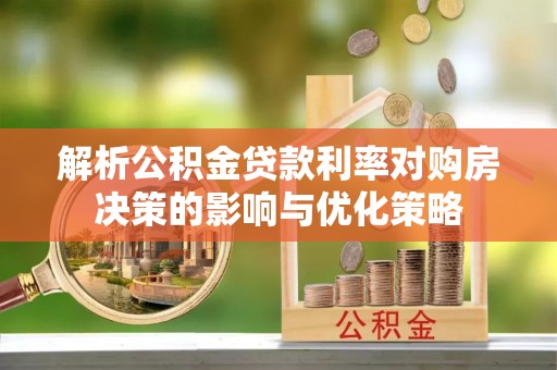 峰峰矿区解析公积金贷款利率对购房决策的影响与优化策略
