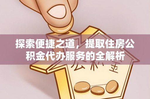 峰峰矿区探索便捷之道，提取住房公积金代办服务的全解析