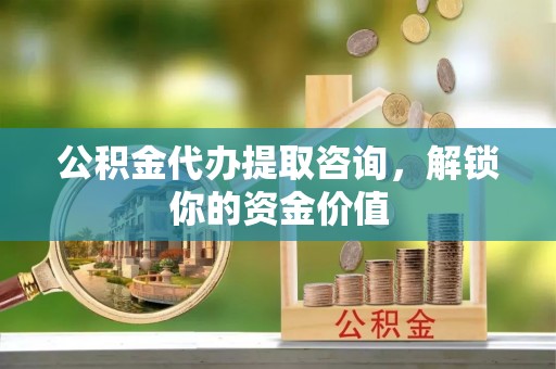 峰峰矿区公积金代办提取咨询，解锁你的资金价值