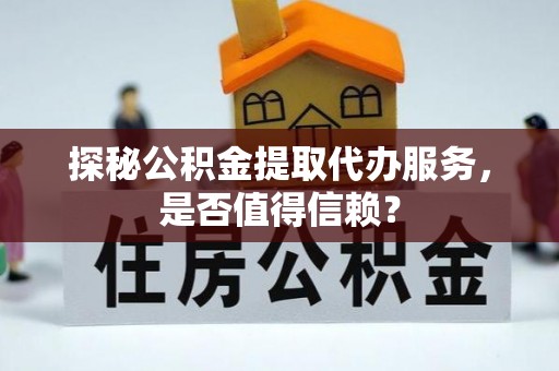 峰峰矿区探秘公积金提取代办服务，是否值得信赖？