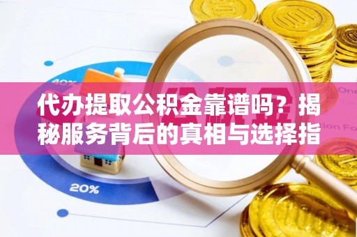 峰峰矿区代办提取公积金靠谱吗？揭秘服务背后的真相与选择指南