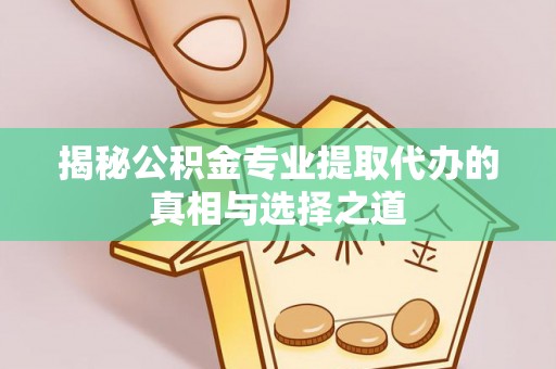 峰峰矿区揭秘公积金专业提取代办的真相与选择之道