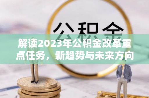 峰峰矿区解读2023年公积金改革重点任务，新趋势与未来方向
