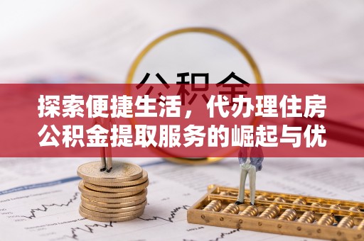 峰峰矿区探索便捷生活，代办理住房公积金提取服务的崛起与优势