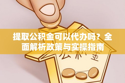 峰峰矿区提取公积金可以代办吗？全面解析政策与实操指南