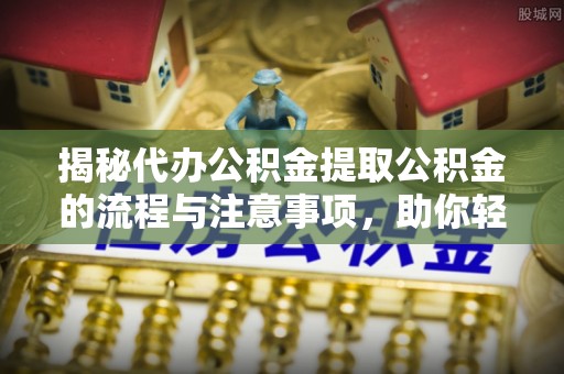 峰峰矿区揭秘代办公积金提取公积金的流程与注意事项，助你轻松拿回属于你的钱