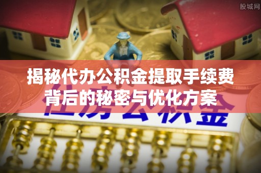 峰峰矿区揭秘代办公积金提取手续费背后的秘密与优化方案