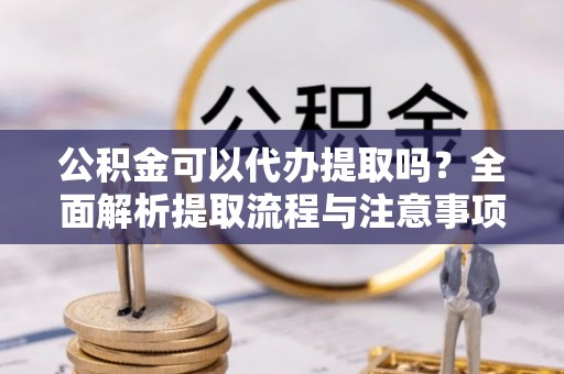 峰峰矿区公积金可以代办提取吗？全面解析提取流程与注意事项