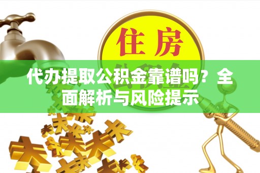 峰峰矿区代办提取公积金靠谱吗？全面解析与风险提示